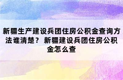 新疆生产建设兵团住房公积金查询方法谁清楚？ 新疆建设兵团住房公积金怎么查